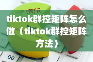 tiktok群控矩阵怎么做（tiktok群控矩阵方法）