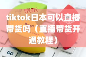 tiktok日本可以直播带货吗（直播带货开通教程）