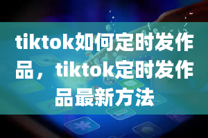 tiktok如何定时发作品，tiktok定时发作品最新方法