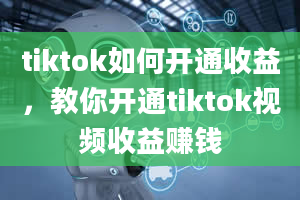 tiktok如何开通收益，教你开通tiktok视频收益赚钱