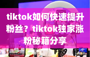 tiktok如何快速提升粉丝？tiktok独家涨粉秘籍分享