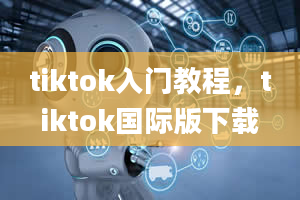 tiktok入门教程，tiktok国际版下载