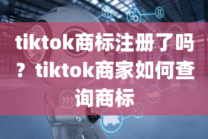 tiktok商标注册了吗？tiktok商家如何查询商标