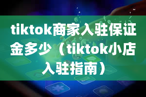 tiktok商家入驻保证金多少（tiktok小店入驻指南）