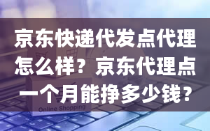 京东快递代发点代理怎么样？京东代理点一个月能挣多少钱？