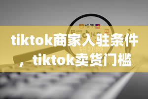 tiktok商家入驻条件，tiktok卖货门槛