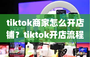 tiktok商家怎么开店铺？tiktok开店流程