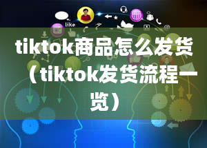 tiktok商品怎么发货（tiktok发货流程一览）