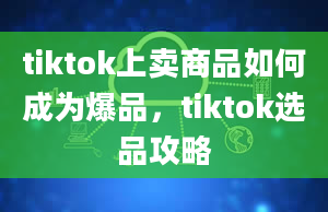 tiktok上卖商品如何成为爆品，tiktok选品攻略