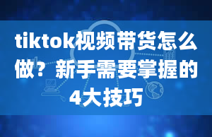 tiktok视频带货怎么做？新手需要掌握的4大技巧