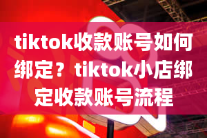 tiktok收款账号如何绑定？tiktok小店绑定收款账号流程