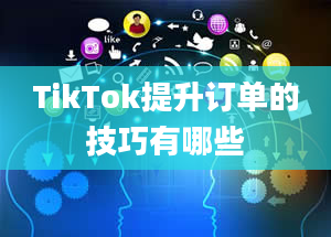 TikTok提升订单的技巧有哪些