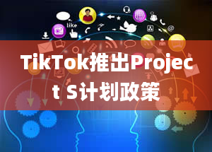 TikTok推出Project S计划政策