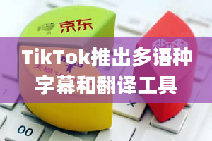 TikTok推出多语种字幕和翻译工具