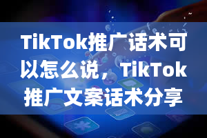 TikTok推广话术可以怎么说，TikTok推广文案话术分享