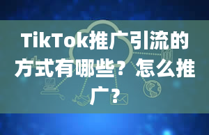 TikTok推广引流的方式有哪些？怎么推广？