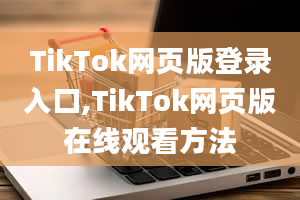 TikTok网页版登录入口,TikTok网页版在线观看方法