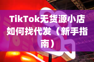 TikTok无货源小店如何找代发（新手指南）