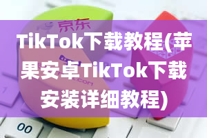 TikTok下载教程(苹果安卓TikTok下载安装详细教程)