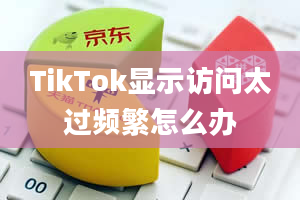 TikTok显示访问太过频繁怎么办