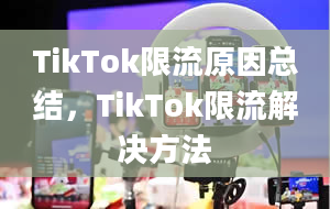 TikTok限流原因总结，TikTok限流解决方法