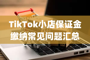 TikTok小店保证金缴纳常见问题汇总