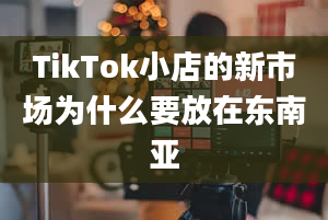 TikTok小店的新市场为什么要放在东南亚