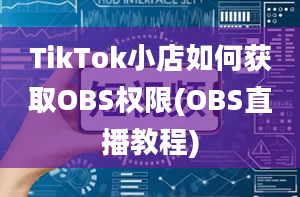 TikTok小店如何获取OBS权限(OBS直播教程)