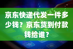 京东快递代发一件多少钱？京东货到付款钱给谁？