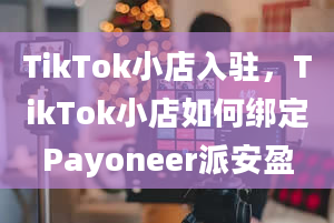 TikTok小店入驻，TikTok小店如何绑定Payoneer派安盈