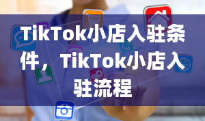 TikTok小店入驻条件，TikTok小店入驻流程