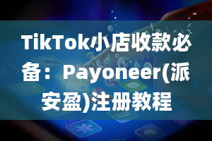 TikTok小店收款必备：Payoneer(派安盈)注册教程