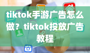 tiktok手游广告怎么做？tiktok投放广告教程