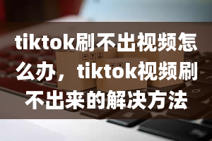 tiktok刷不出视频怎么办，tiktok视频刷不出来的解决方法