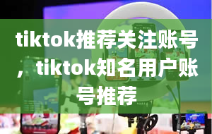 tiktok推荐关注账号，tiktok知名用户账号推荐