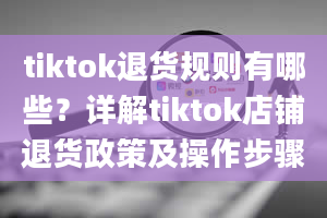 tiktok退货规则有哪些？详解tiktok店铺退货政策及操作步骤