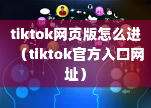 tiktok网页版怎么进（tiktok官方入口网址）