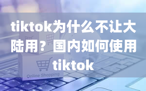 tiktok为什么不让大陆用？国内如何使用tiktok