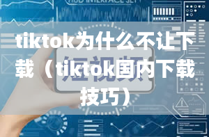 tiktok为什么不让下载（tiktok国内下载技巧）