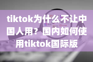 tiktok为什么不让中国人用？国内如何使用tiktok国际版