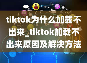 tiktok为什么加载不出来_tiktok加载不出来原因及解决方法