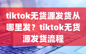 tiktok无货源发货从哪里发？tiktok无货源发货流程