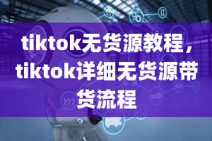 tiktok无货源教程，tiktok详细无货源带货流程