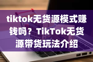 tiktok无货源模式赚钱吗？TikTok无货源带货玩法介绍