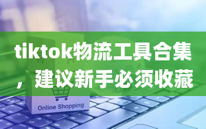 tiktok物流工具合集，建议新手必须收藏