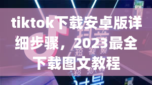 tiktok下载安卓版详细步骤，2023最全下载图文教程