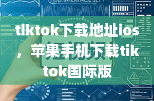 tiktok下载地址ios，苹果手机下载tiktok国际版