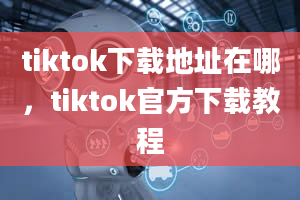 tiktok下载地址在哪，tiktok官方下载教程