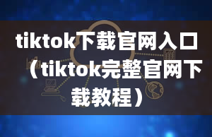 tiktok下载官网入口（tiktok完整官网下载教程）