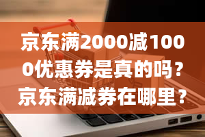 京东满2000减1000优惠券是真的吗？京东满减券在哪里？